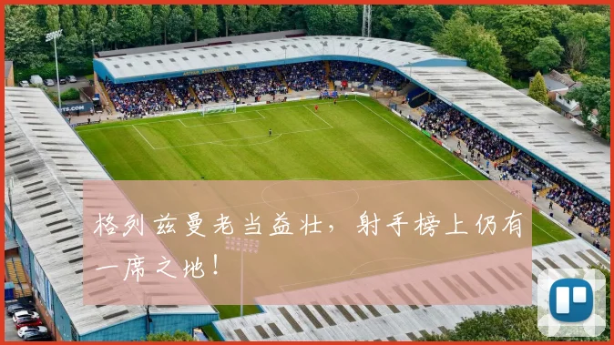 格列兹曼老当益壮，射手榜上仍有一席之地！